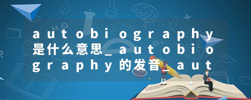 autobiography是什么意思_autobiography的发音_autobiography的用法_autobiography怎么记_autobiography翻译