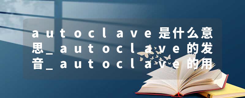 autoclave是什么意思_autoclave的发音_autoclave的用法_autoclave怎么记_autoclave翻译