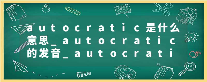 autocratic是什么意思_autocratic的发音_autocratic的用法_autocratic怎么记_autocratic翻译