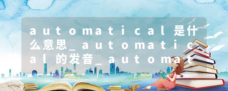 automatical是什么意思_automatical的发音_automatical的用法_automatical怎么记_automatical翻译