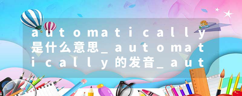 automatically是什么意思_automatically的发音_automatically的用法_automatically怎么记_automatically翻译