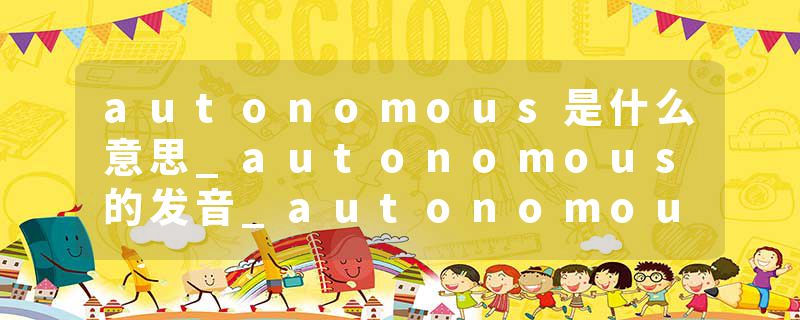 autonomous是什么意思_autonomous的发音_autonomous的用法_autonomous怎么记_autonomous翻译