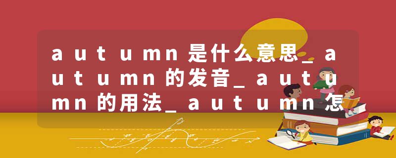 autumn是什么意思_autumn的发音_autumn的用法_autumn怎么记_autumn翻译