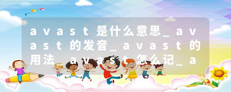 avast是什么意思_avast的发音_avast的用法_avast怎么记_avast翻译
