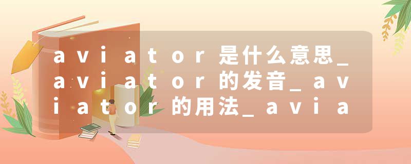 aviator是什么意思_aviator的发音_aviator的用法_aviator怎么记_aviator翻译
