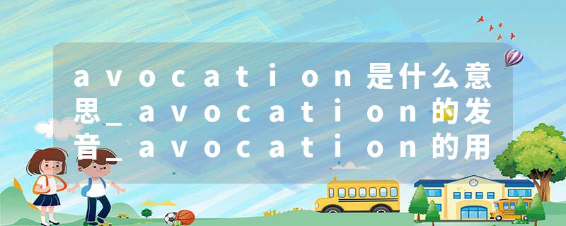 avocation是什么意思_avocation的发音_avocation的用法_avocation怎么记_avocation翻译
