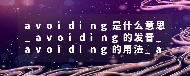 avoiding是什么意思_avoiding的发音_avoiding的用法_avoiding怎么记_avoiding翻译