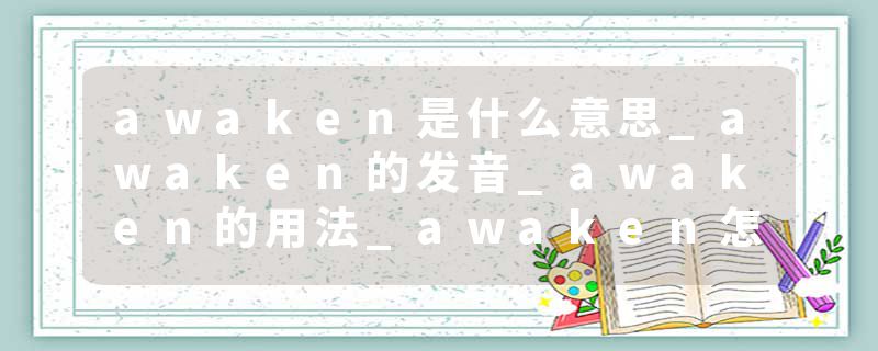 awaken是什么意思_awaken的发音_awaken的用法_awaken怎么记_awaken翻译