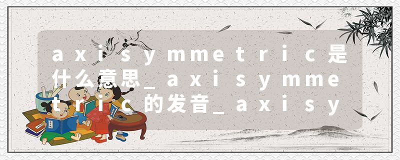 axisymmetric是什么意思_axisymmetric的发音_axisymmetric的用法_axisymmetric怎么记_axisymmetric翻译