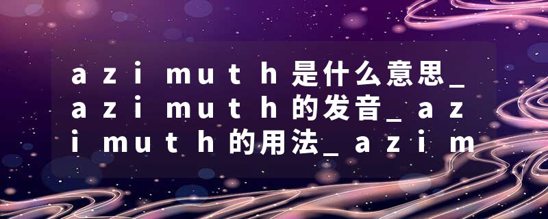 azimuth是什么意思_azimuth的发音_azimuth的用法_azimuth怎么记_azimuth翻译