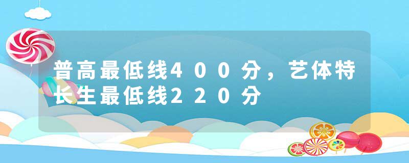 普高最低线400分，艺体特长生最低线220分