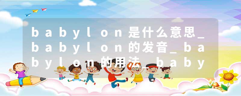 babylon是什么意思_babylon的发音_babylon的用法_babylon怎么记_babylon翻译