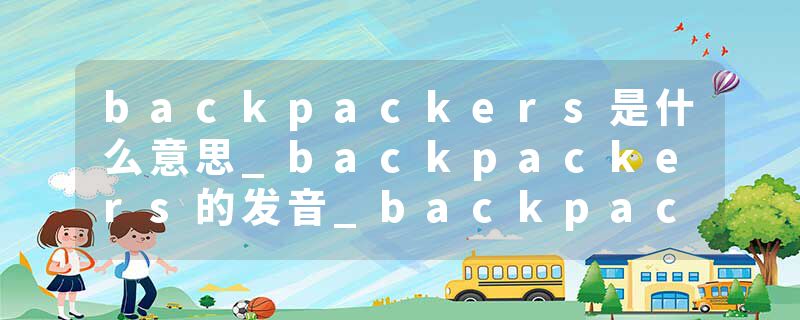 backpackers是什么意思_backpackers的发音_backpackers的用法_backpackers怎么记_backpackers翻译