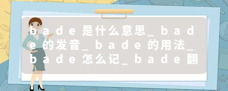 bade是什么意思_bade的发音_bade的用法_bade怎么记_bade翻译