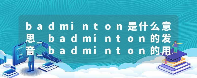 badminton是什么意思_badminton的发音_badminton的用法_badminton怎么记_badminton翻译