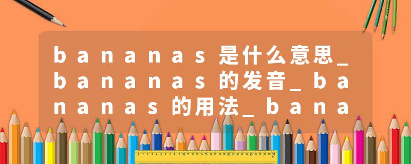 bananas是什么意思_bananas的发音_bananas的用法_bananas怎么记_bananas翻译