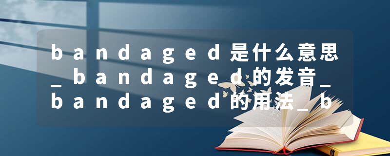 bandaged是什么意思_bandaged的发音_bandaged的用法_bandaged怎么记_bandaged翻译