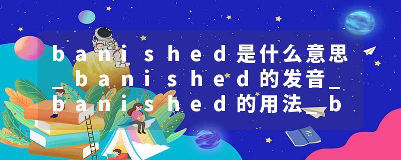 banished是什么意思_banished的发音_banished的用法_banished怎么记_banished翻译