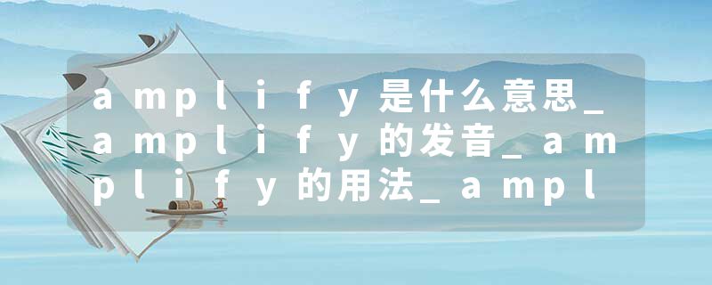 amplify是什么意思_amplify的发音_amplify的用法_amplify怎么记_amplify翻译