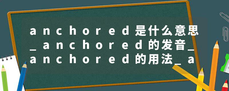 anchored是什么意思_anchored的发音_anchored的用法_anchored怎么记_anchored翻译
