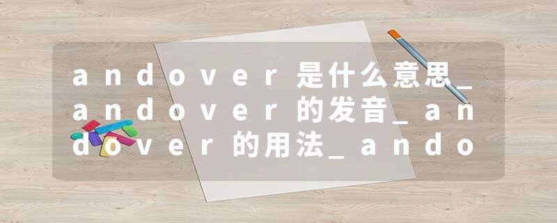 andover是什么意思_andover的发音_andover的用法_andover怎么记_andover翻译