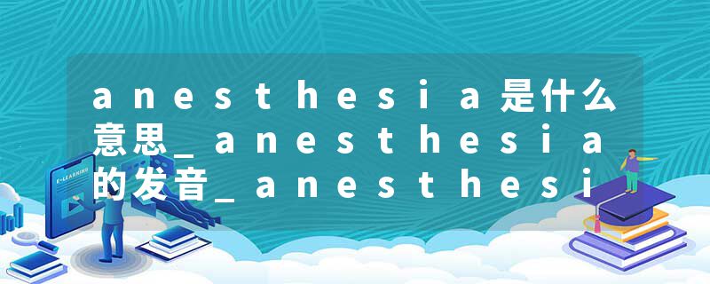 anesthesia是什么意思_anesthesia的发音_anesthesia的用法_anesthesia怎么记_anesthesia翻译