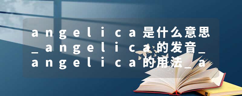 angelica是什么意思_angelica的发音_angelica的用法_angelica怎么记_angelica翻译