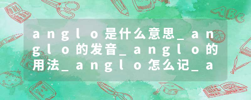anglo是什么意思_anglo的发音_anglo的用法_anglo怎么记_anglo翻译