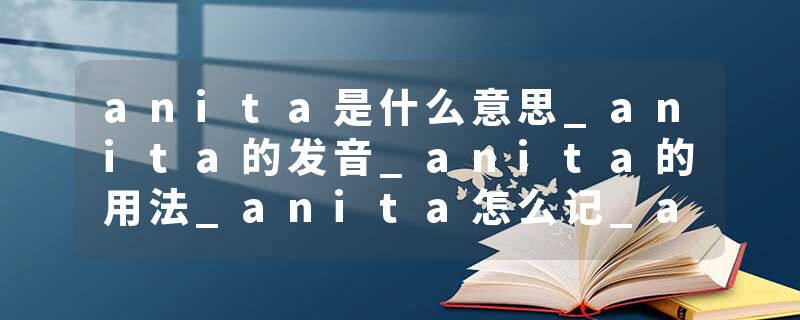 anita是什么意思_anita的发音_anita的用法_anita怎么记_anita翻译