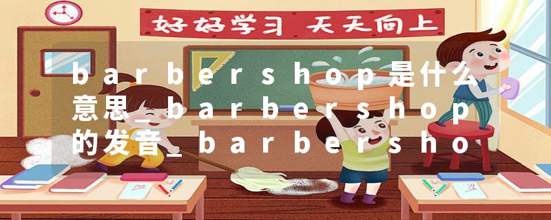 barbershop是什么意思_barbershop的发音_barbershop的用法_barbershop怎么记_barbershop翻译