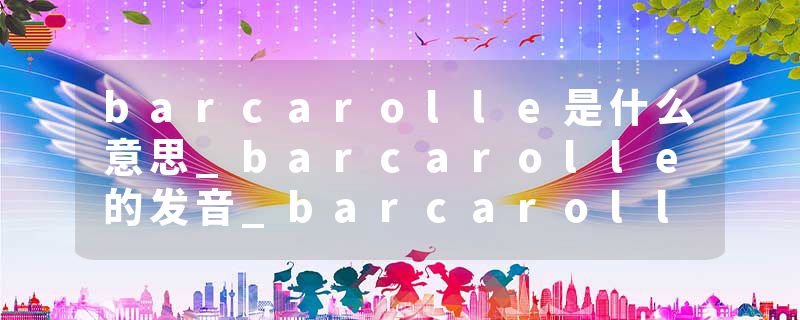 barcarolle是什么意思_barcarolle的发音_barcarolle的用法_barcarolle怎么记_barcarolle翻译