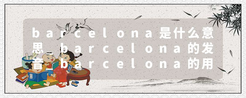 barcelona是什么意思_barcelona的发音_barcelona的用法_barcelona怎么记_barcelona翻译