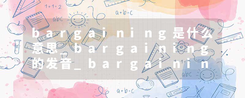 bargaining是什么意思_bargaining的发音_bargaining的用法_bargaining怎么记_bargaining翻译
