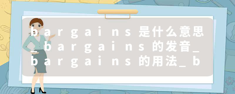 bargains是什么意思_bargains的发音_bargains的用法_bargains怎么记_bargains翻译