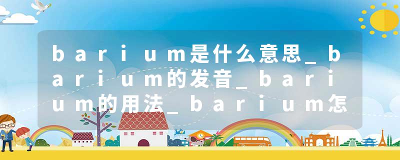 barium是什么意思_barium的发音_barium的用法_barium怎么记_barium翻译