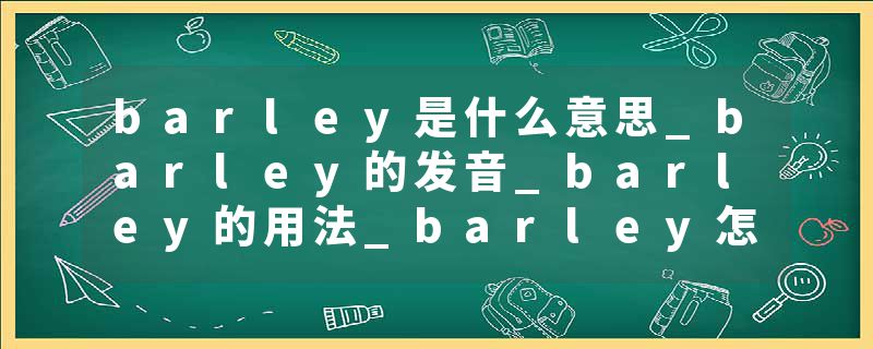 barley是什么意思_barley的发音_barley的用法_barley怎么记_barley翻译