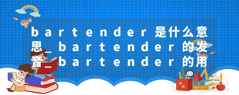 bartender是什么意思_bartender的发音_bartender的用法_bartender怎么记_bartender翻译