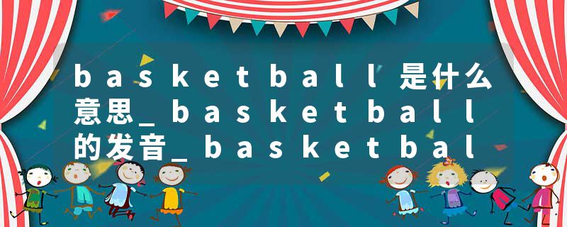 basketball是什么意思_basketball的发音_basketball的用法_basketball怎么记_basketball翻译