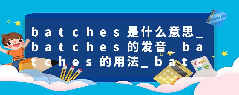 batches是什么意思_batches的发音_batches的用法_batches怎么记_batches翻译