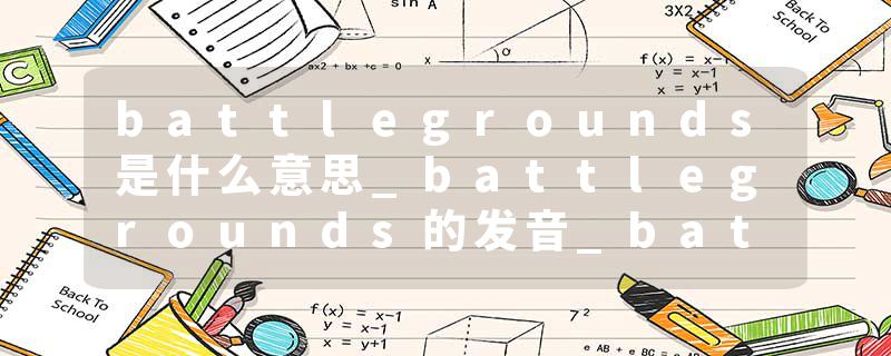 battlegrounds是什么意思_battlegrounds的发音_battlegrounds的用法_battlegrounds怎么记_battlegrounds翻译