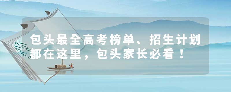 包头最全高考榜单、招生计划都在这里，包头家长必看！