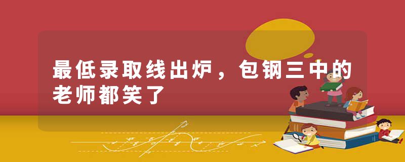 最低录取线出炉，包钢三中的老师都笑了