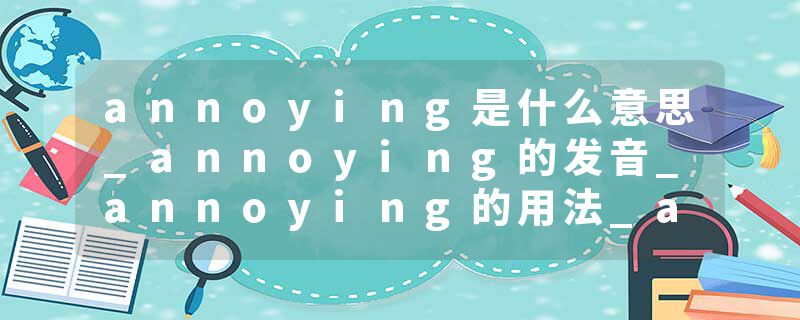 annoying是什么意思_annoying的发音_annoying的用法_annoying怎么记_annoying翻译