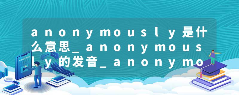 anonymously是什么意思_anonymously的发音_anonymously的用法_anonymously怎么记_anonymously翻译