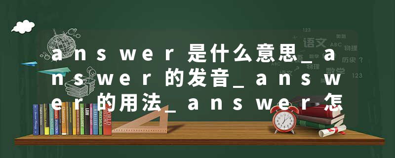 answer是什么意思_answer的发音_answer的用法_answer怎么记_answer翻译