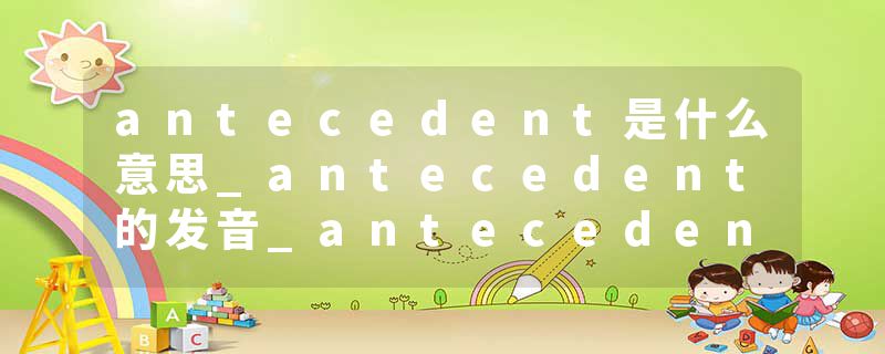 antecedent是什么意思_antecedent的发音_antecedent的用法_antecedent怎么记_antecedent翻译