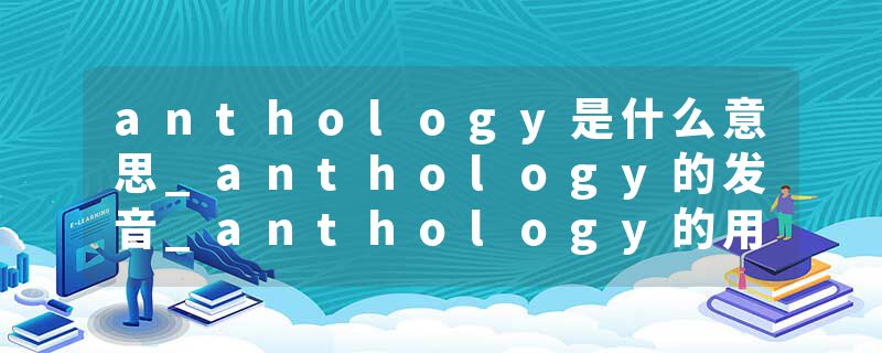 anthology是什么意思_anthology的发音_anthology的用法_anthology怎么记_anthology翻译