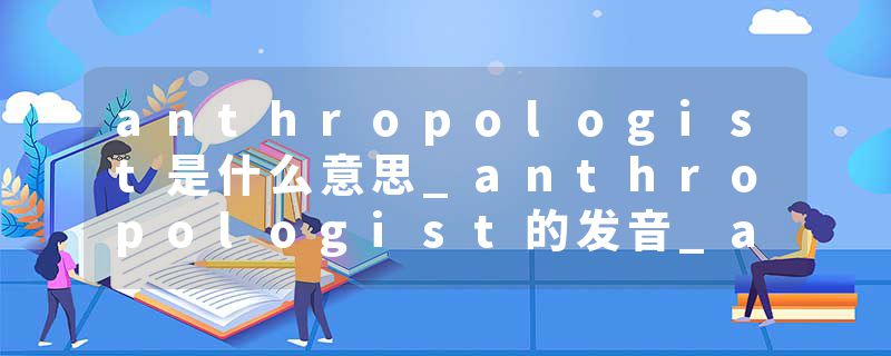 anthropologist是什么意思_anthropologist的发音_anthropologist的用法_anthropologist怎么记_anthropologist翻译