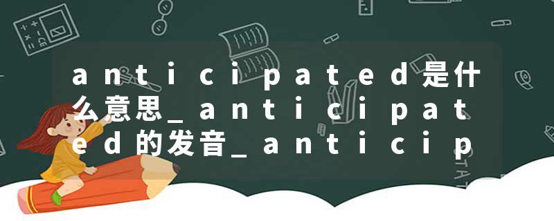 anticipated是什么意思_anticipated的发音_anticipated的用法_anticipated怎么记_anticipated翻译