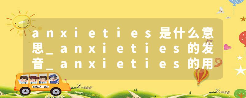 anxieties是什么意思_anxieties的发音_anxieties的用法_anxieties怎么记_anxieties翻译